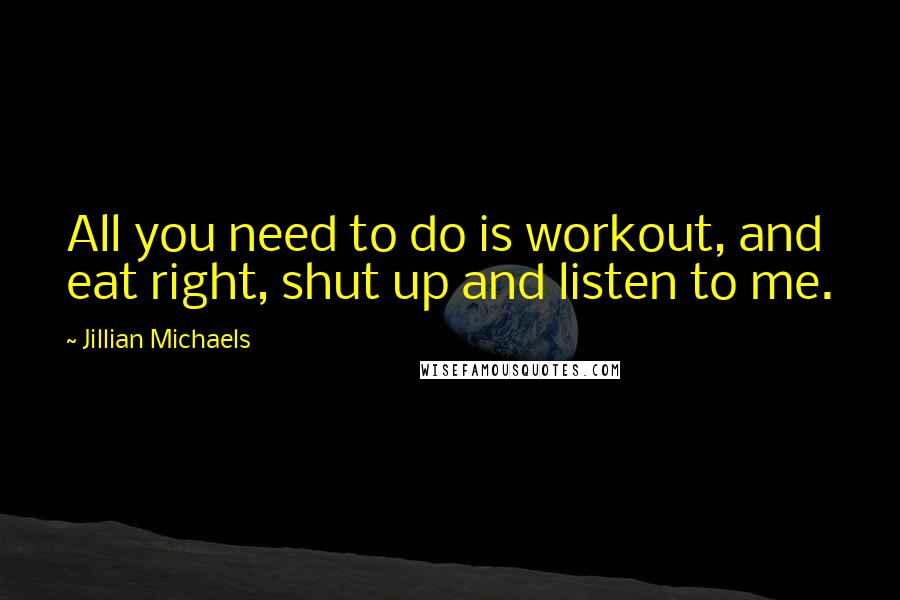 Jillian Michaels Quotes: All you need to do is workout, and eat right, shut up and listen to me.