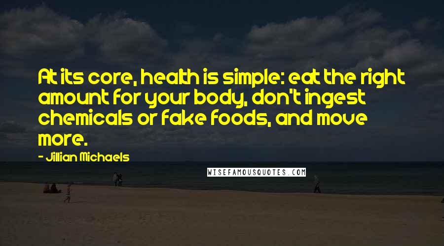 Jillian Michaels Quotes: At its core, health is simple: eat the right amount for your body, don't ingest chemicals or fake foods, and move more.