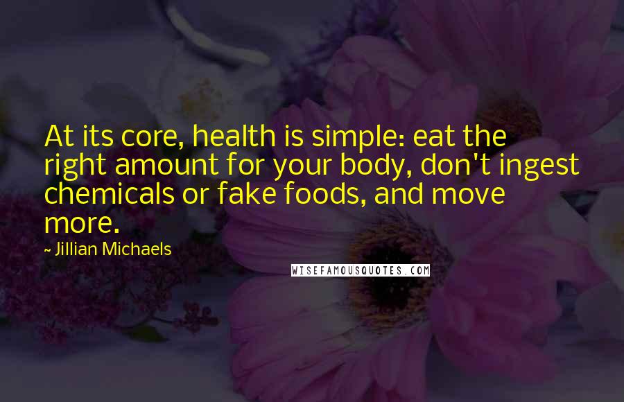 Jillian Michaels Quotes: At its core, health is simple: eat the right amount for your body, don't ingest chemicals or fake foods, and move more.