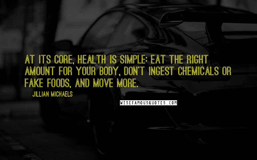 Jillian Michaels Quotes: At its core, health is simple: eat the right amount for your body, don't ingest chemicals or fake foods, and move more.