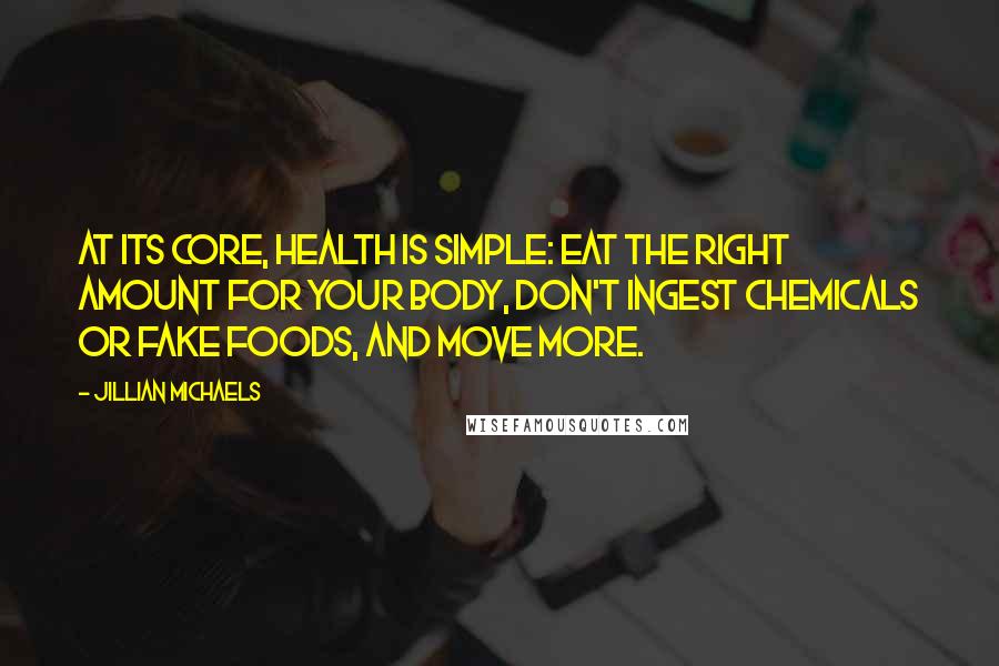 Jillian Michaels Quotes: At its core, health is simple: eat the right amount for your body, don't ingest chemicals or fake foods, and move more.