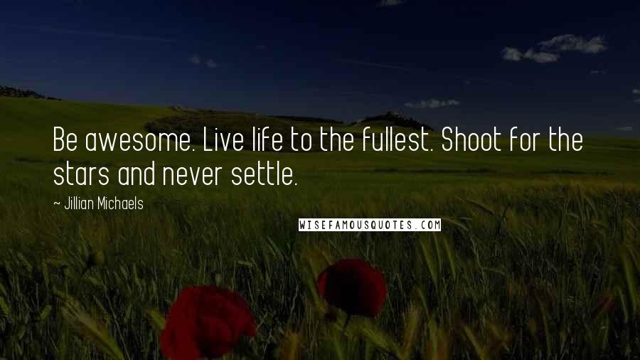 Jillian Michaels Quotes: Be awesome. Live life to the fullest. Shoot for the stars and never settle.