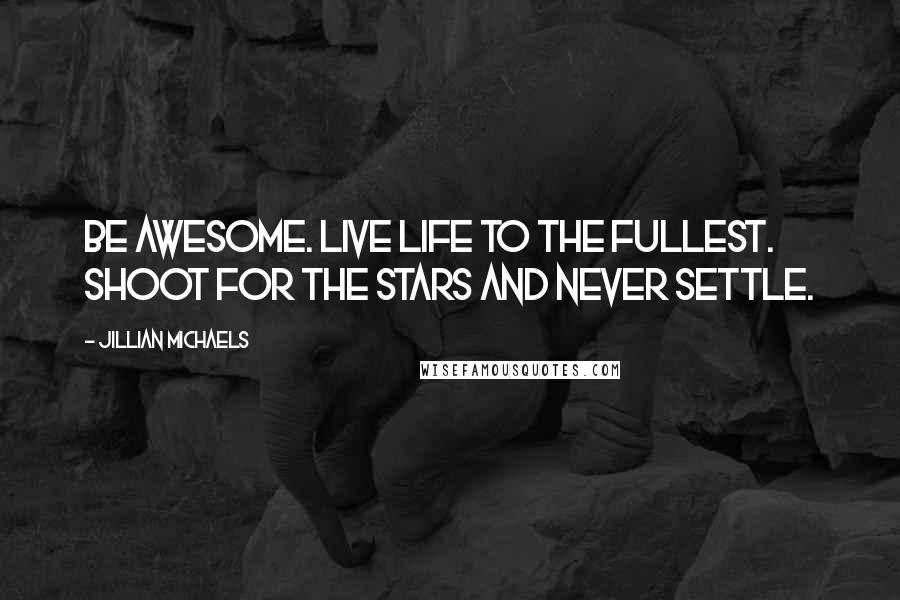 Jillian Michaels Quotes: Be awesome. Live life to the fullest. Shoot for the stars and never settle.