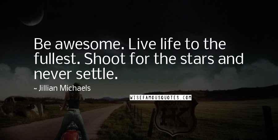 Jillian Michaels Quotes: Be awesome. Live life to the fullest. Shoot for the stars and never settle.