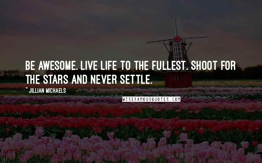 Jillian Michaels Quotes: Be awesome. Live life to the fullest. Shoot for the stars and never settle.