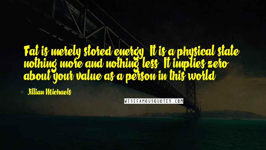 Jillian Michaels Quotes: Fat is merely stored energy. It is a physical state, nothing more and nothing less. It implies zero about your value as a person in this world.