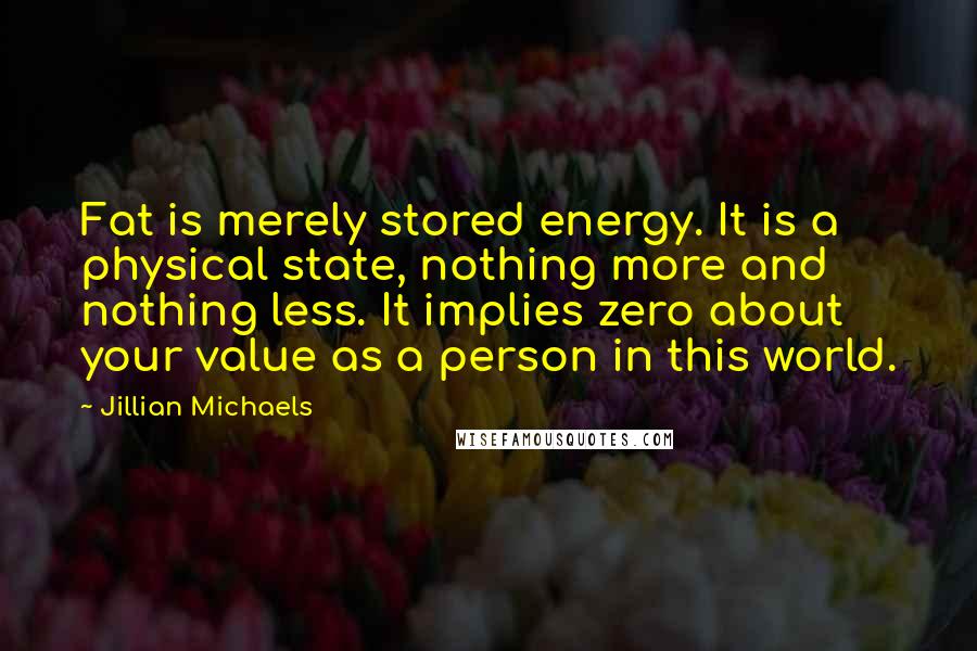 Jillian Michaels Quotes: Fat is merely stored energy. It is a physical state, nothing more and nothing less. It implies zero about your value as a person in this world.