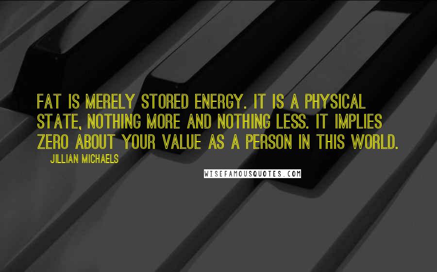 Jillian Michaels Quotes: Fat is merely stored energy. It is a physical state, nothing more and nothing less. It implies zero about your value as a person in this world.
