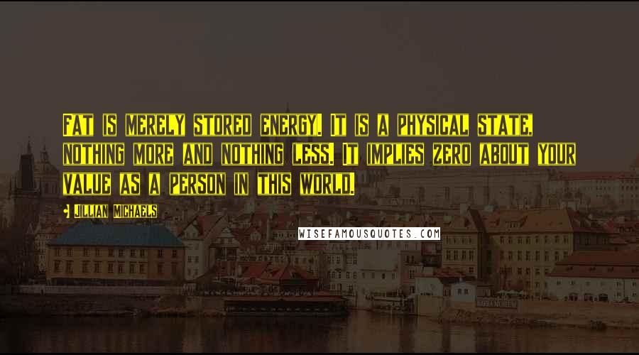 Jillian Michaels Quotes: Fat is merely stored energy. It is a physical state, nothing more and nothing less. It implies zero about your value as a person in this world.