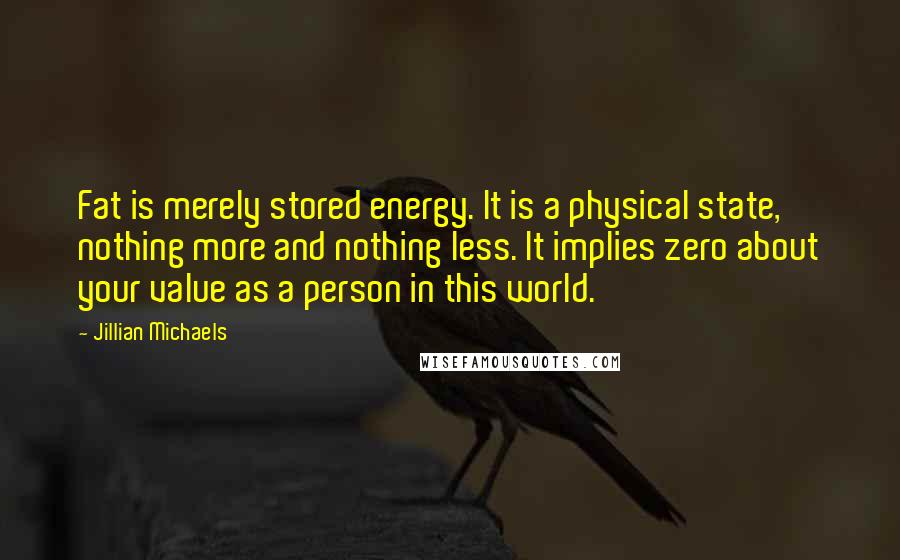 Jillian Michaels Quotes: Fat is merely stored energy. It is a physical state, nothing more and nothing less. It implies zero about your value as a person in this world.