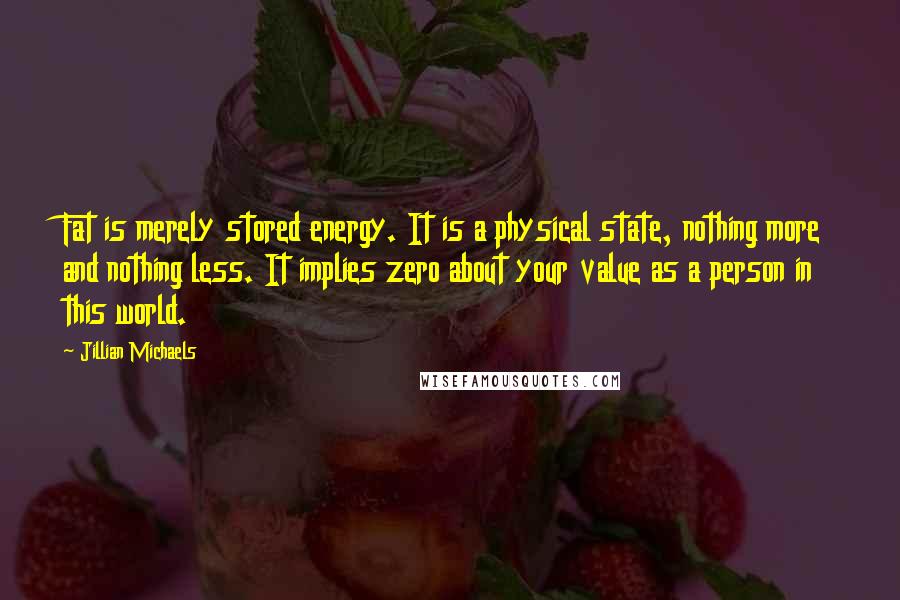 Jillian Michaels Quotes: Fat is merely stored energy. It is a physical state, nothing more and nothing less. It implies zero about your value as a person in this world.