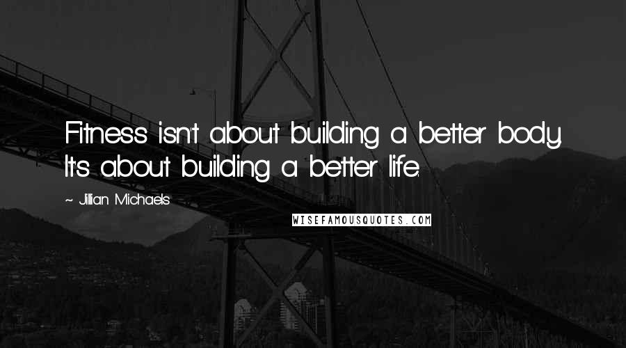 Jillian Michaels Quotes: Fitness isn't about building a better body. It's about building a better life.