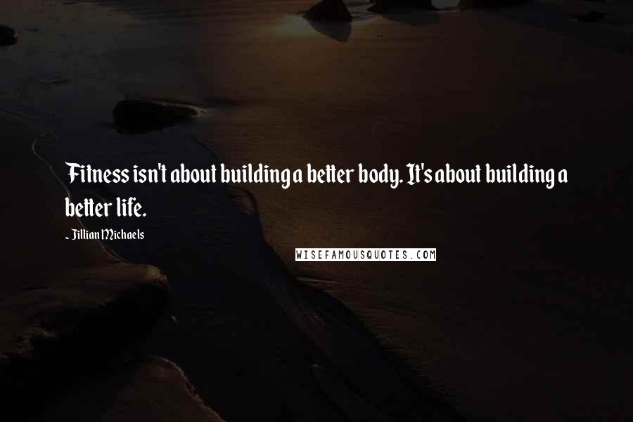 Jillian Michaels Quotes: Fitness isn't about building a better body. It's about building a better life.
