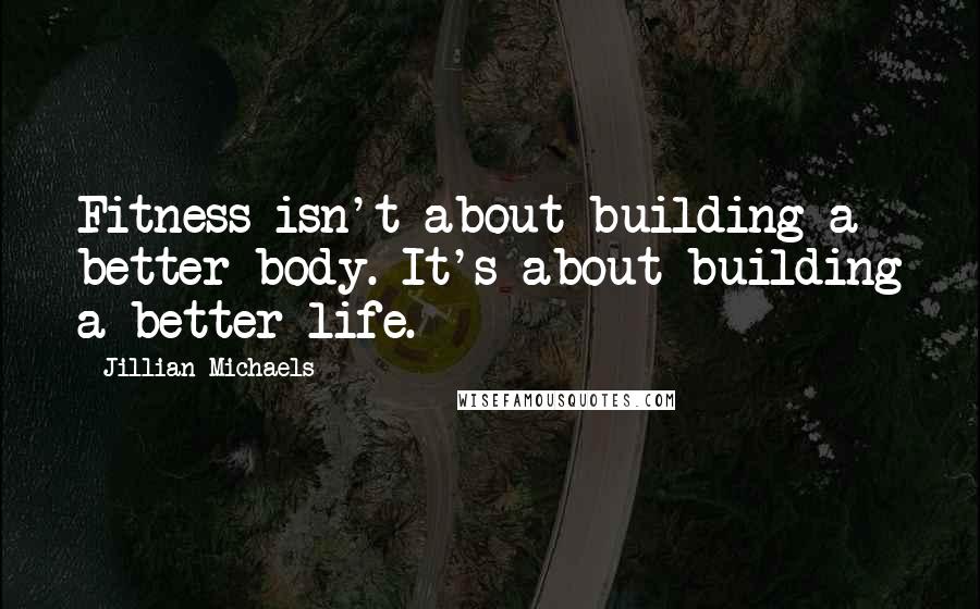 Jillian Michaels Quotes: Fitness isn't about building a better body. It's about building a better life.