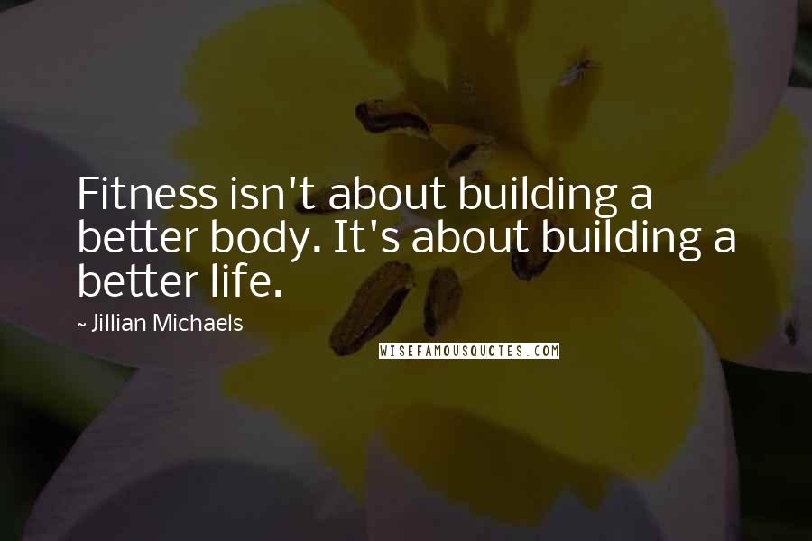 Jillian Michaels Quotes: Fitness isn't about building a better body. It's about building a better life.