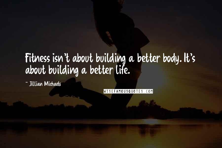 Jillian Michaels Quotes: Fitness isn't about building a better body. It's about building a better life.