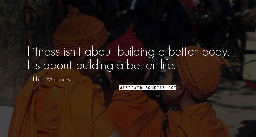 Jillian Michaels Quotes: Fitness isn't about building a better body. It's about building a better life.