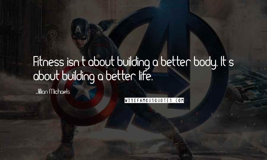Jillian Michaels Quotes: Fitness isn't about building a better body. It's about building a better life.