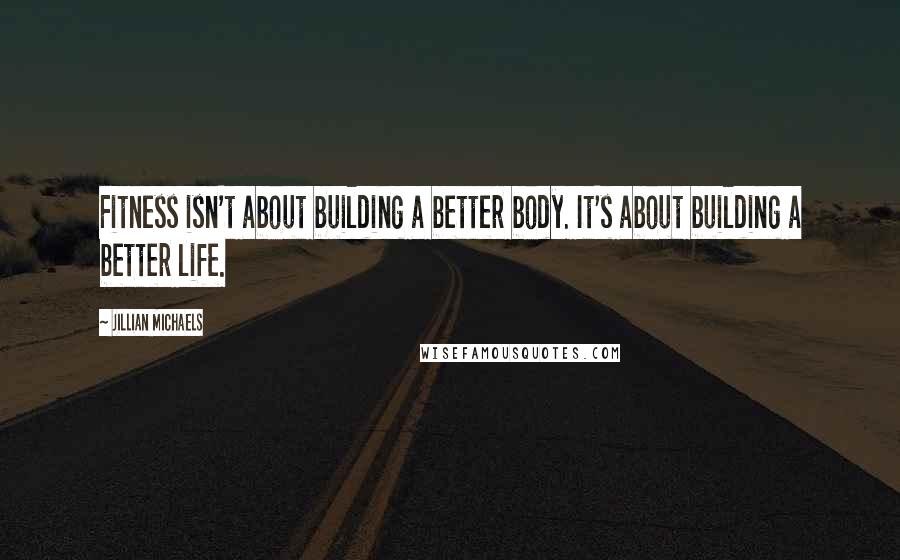 Jillian Michaels Quotes: Fitness isn't about building a better body. It's about building a better life.