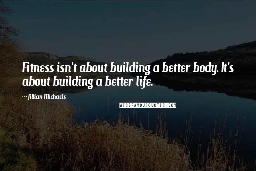 Jillian Michaels Quotes: Fitness isn't about building a better body. It's about building a better life.