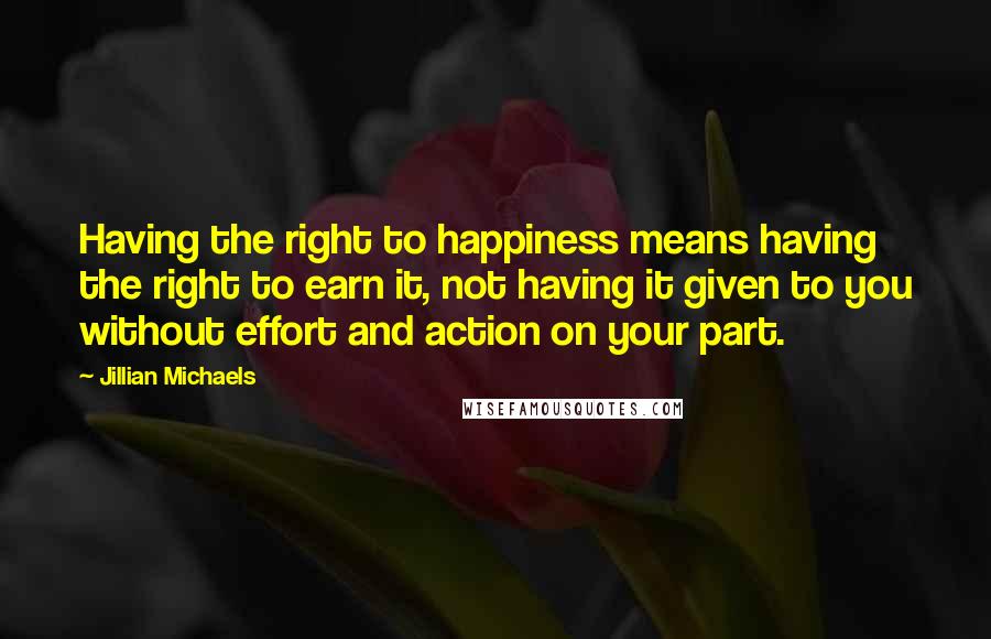 Jillian Michaels Quotes: Having the right to happiness means having the right to earn it, not having it given to you without effort and action on your part.