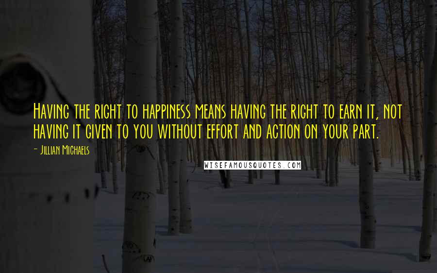 Jillian Michaels Quotes: Having the right to happiness means having the right to earn it, not having it given to you without effort and action on your part.