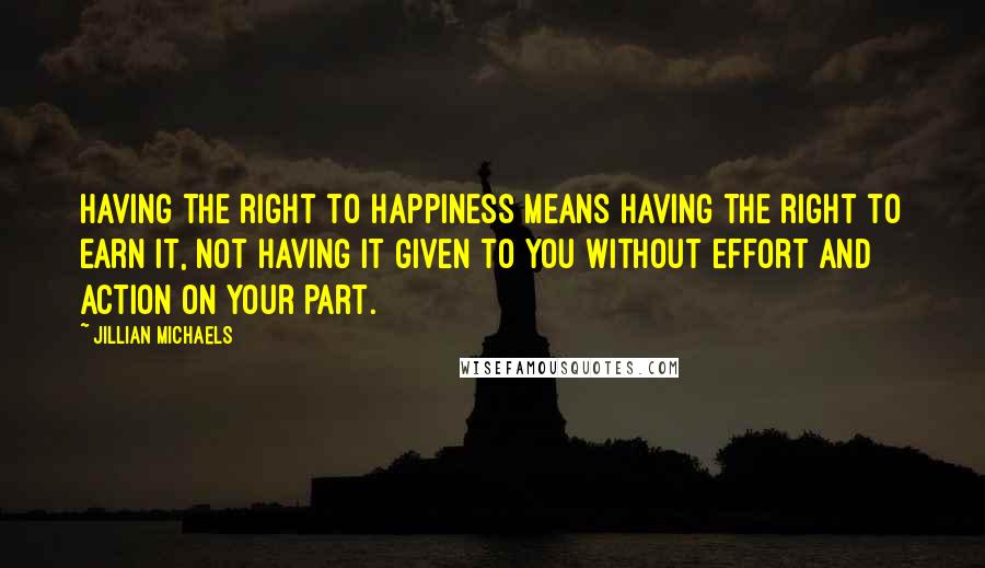 Jillian Michaels Quotes: Having the right to happiness means having the right to earn it, not having it given to you without effort and action on your part.