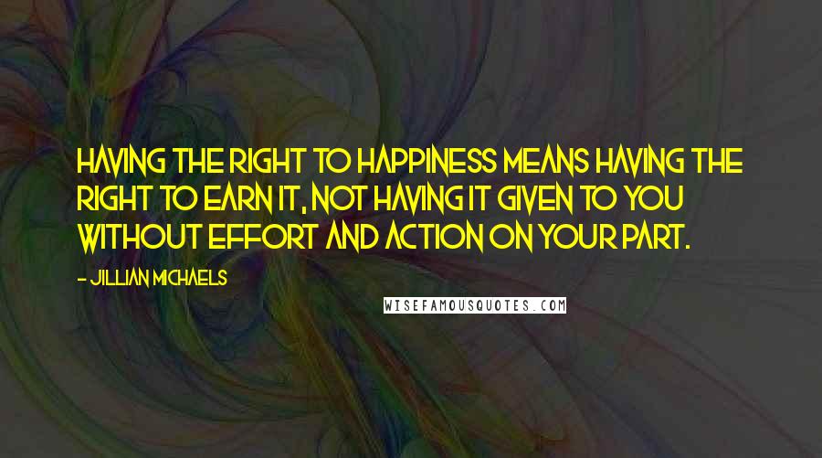 Jillian Michaels Quotes: Having the right to happiness means having the right to earn it, not having it given to you without effort and action on your part.