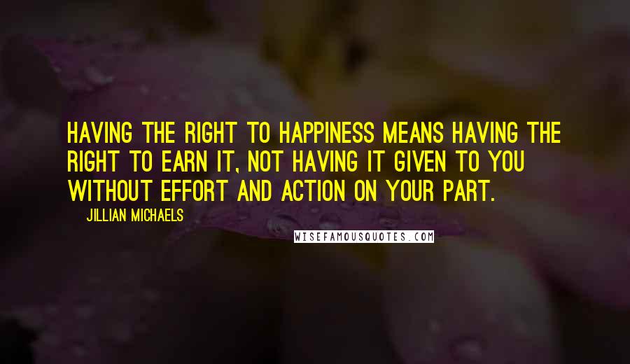 Jillian Michaels Quotes: Having the right to happiness means having the right to earn it, not having it given to you without effort and action on your part.
