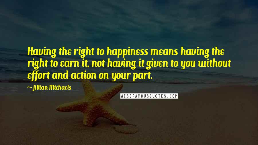 Jillian Michaels Quotes: Having the right to happiness means having the right to earn it, not having it given to you without effort and action on your part.