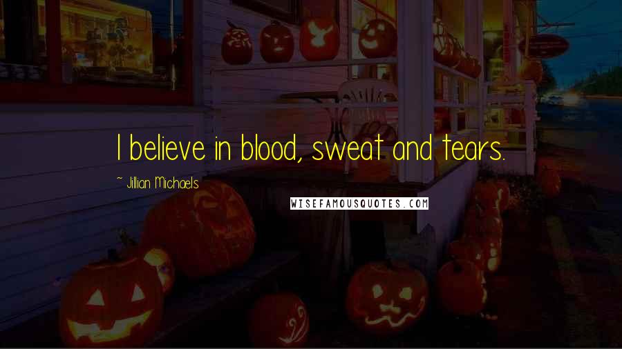 Jillian Michaels Quotes: I believe in blood, sweat and tears.