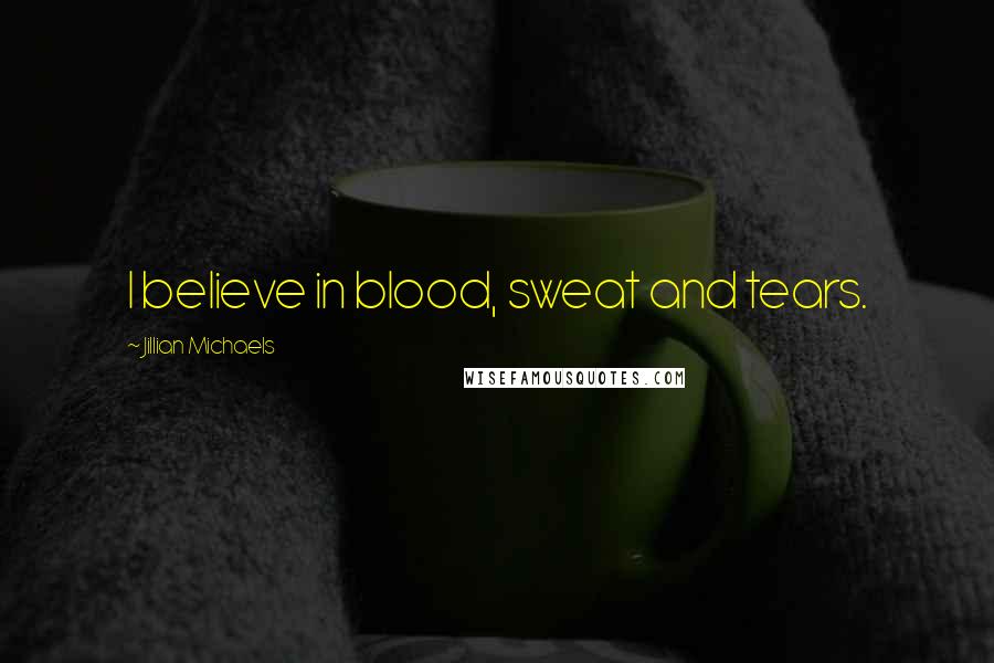 Jillian Michaels Quotes: I believe in blood, sweat and tears.