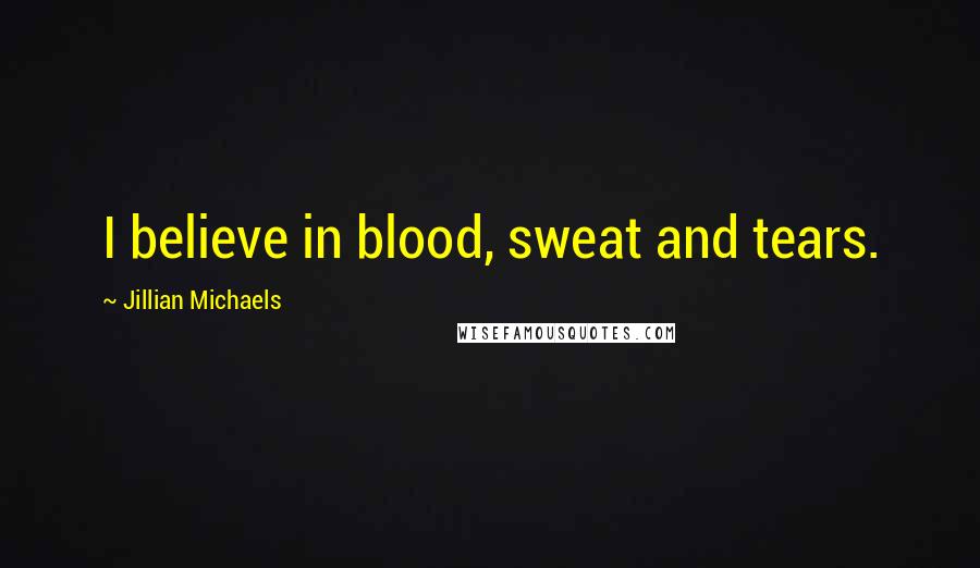 Jillian Michaels Quotes: I believe in blood, sweat and tears.