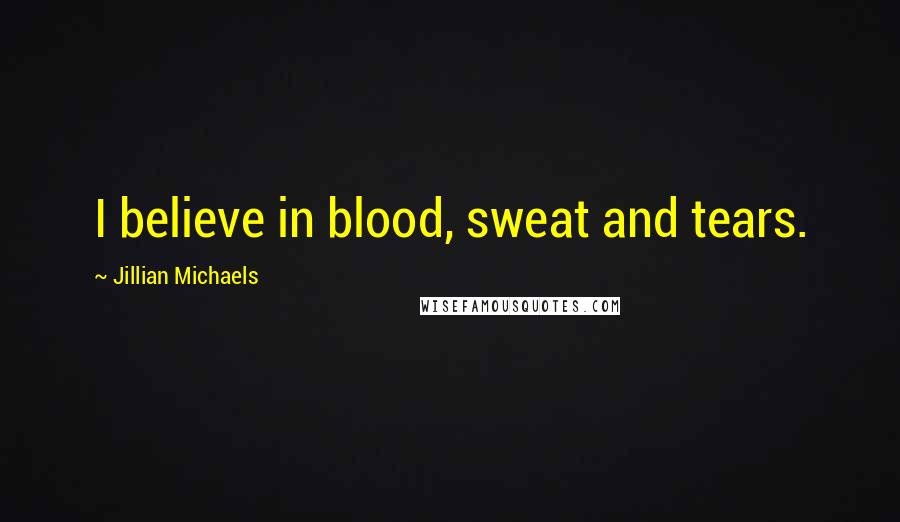 Jillian Michaels Quotes: I believe in blood, sweat and tears.