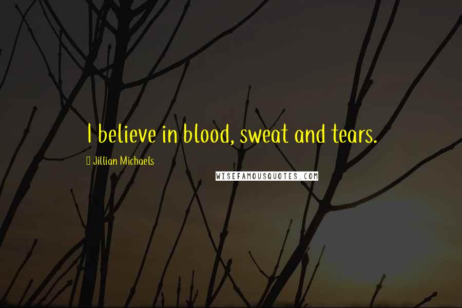 Jillian Michaels Quotes: I believe in blood, sweat and tears.