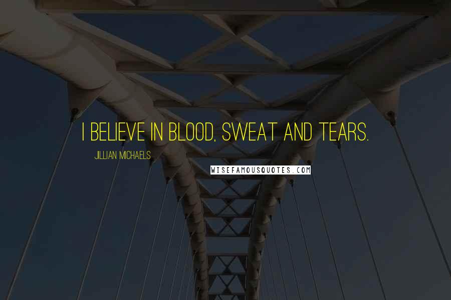 Jillian Michaels Quotes: I believe in blood, sweat and tears.