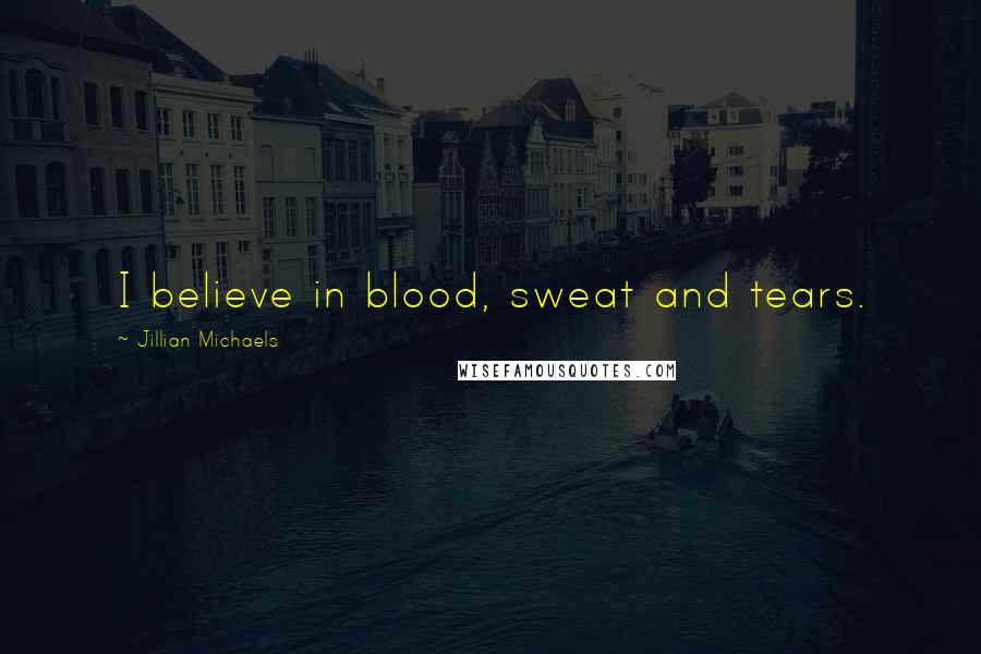 Jillian Michaels Quotes: I believe in blood, sweat and tears.