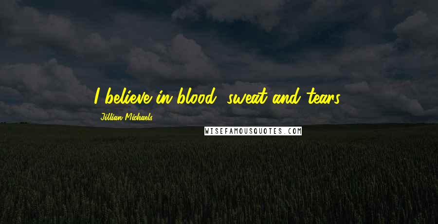 Jillian Michaels Quotes: I believe in blood, sweat and tears.