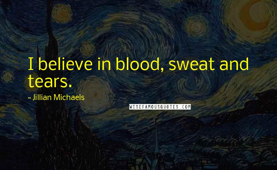 Jillian Michaels Quotes: I believe in blood, sweat and tears.