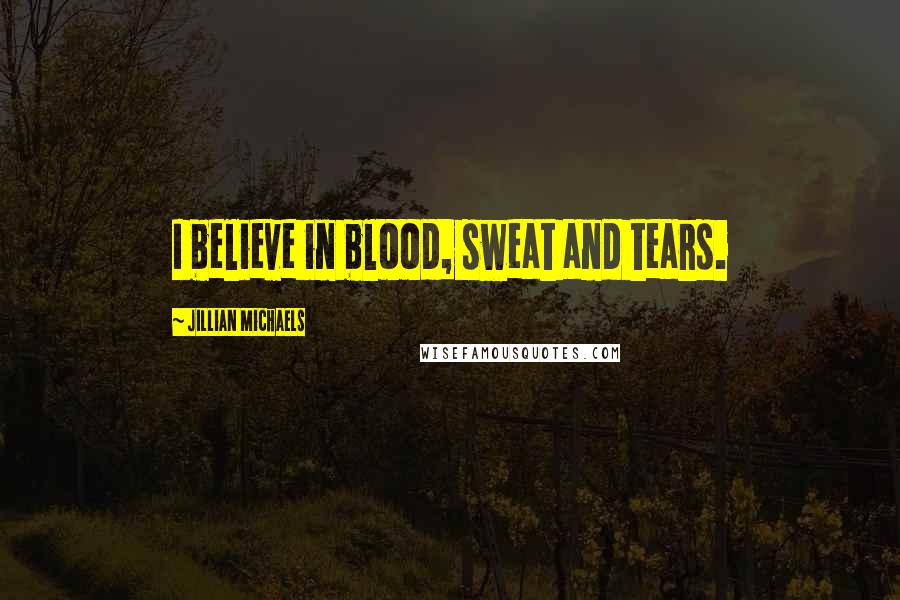 Jillian Michaels Quotes: I believe in blood, sweat and tears.