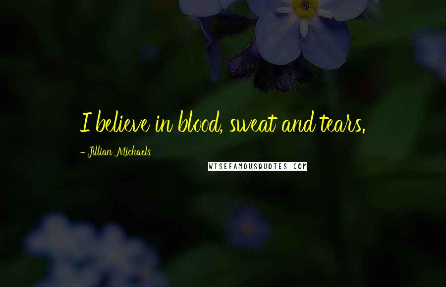 Jillian Michaels Quotes: I believe in blood, sweat and tears.