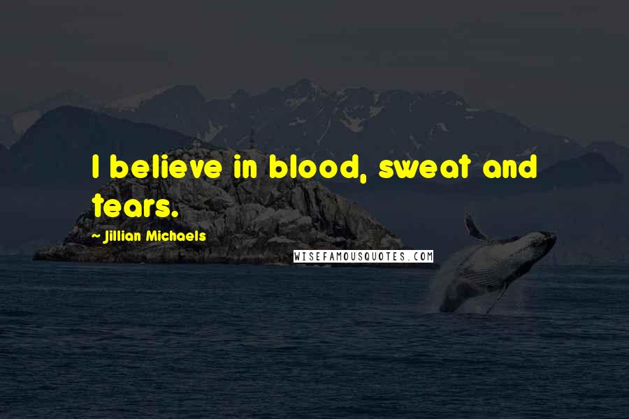 Jillian Michaels Quotes: I believe in blood, sweat and tears.