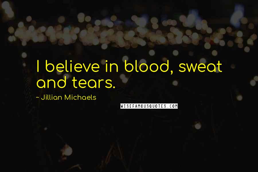 Jillian Michaels Quotes: I believe in blood, sweat and tears.