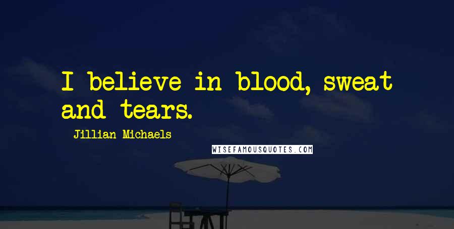 Jillian Michaels Quotes: I believe in blood, sweat and tears.