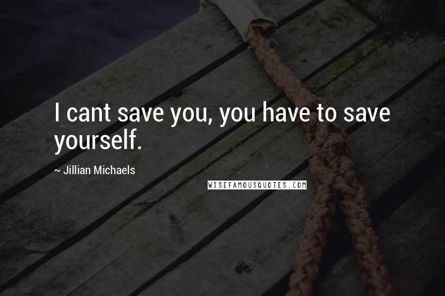 Jillian Michaels Quotes: I cant save you, you have to save yourself.