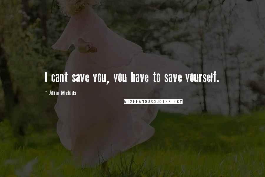 Jillian Michaels Quotes: I cant save you, you have to save yourself.