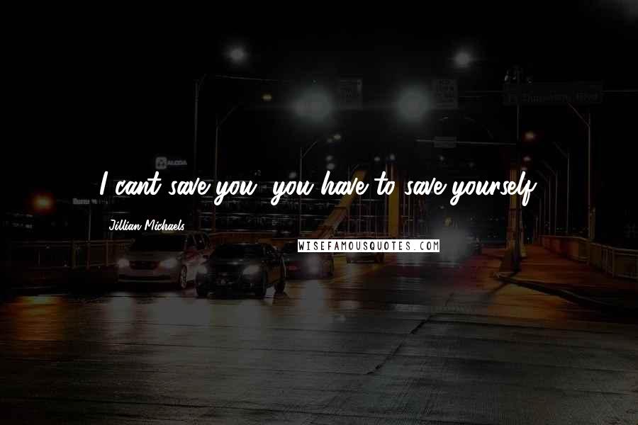 Jillian Michaels Quotes: I cant save you, you have to save yourself.