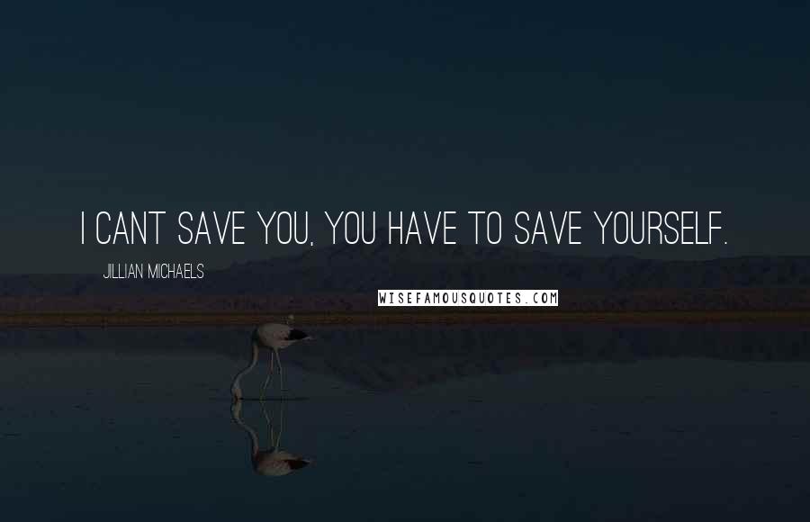 Jillian Michaels Quotes: I cant save you, you have to save yourself.