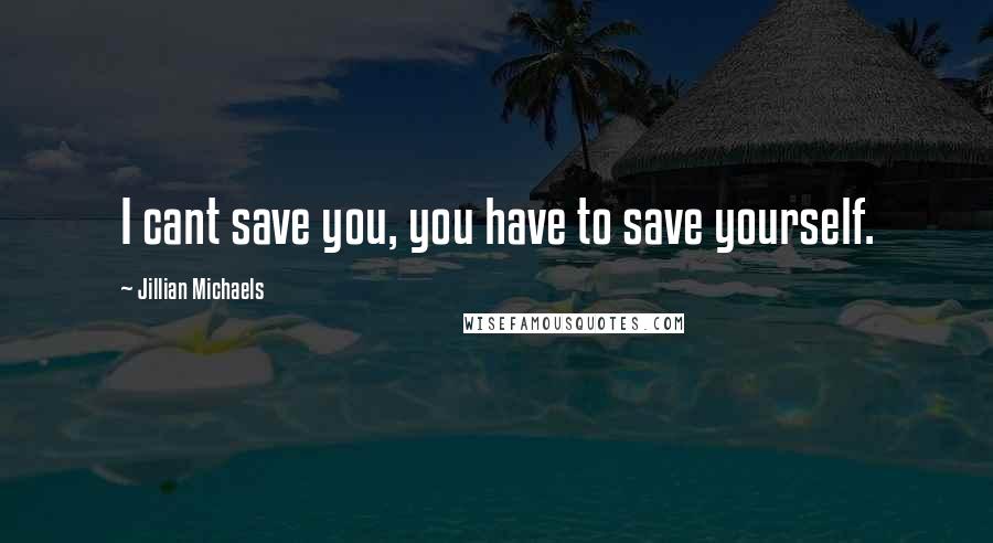 Jillian Michaels Quotes: I cant save you, you have to save yourself.