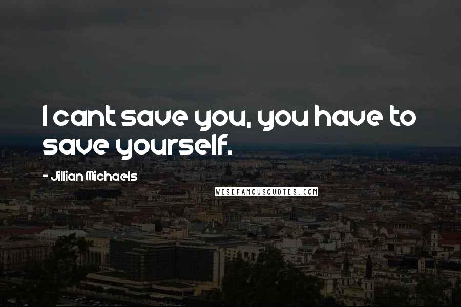 Jillian Michaels Quotes: I cant save you, you have to save yourself.